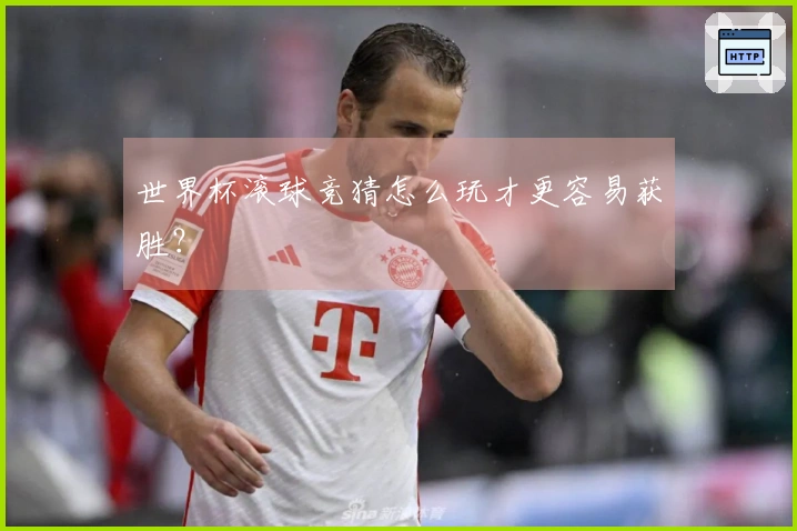 世界杯滚球竞猜怎么玩才更容易获胜？
