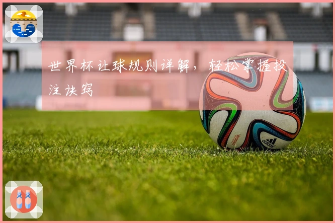 世界杯让球规则详解，轻松掌握投注诀窍
