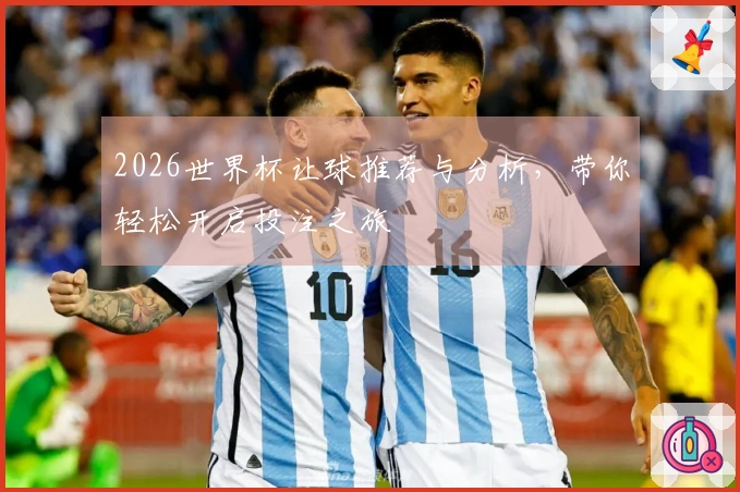 2026世界杯让球推荐与分析，带你轻松开启投注之旅