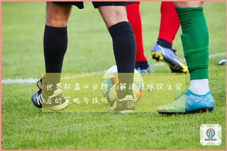 世界杯盘口分析：解读让球投注背后的策略与技巧
