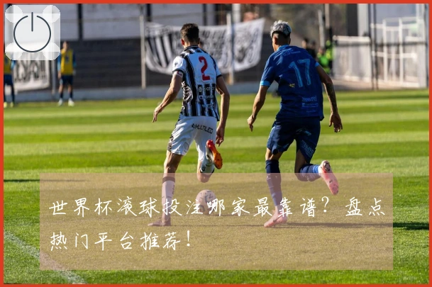 世界杯滚球投注哪家最靠谱？盘点热门平台推荐！
