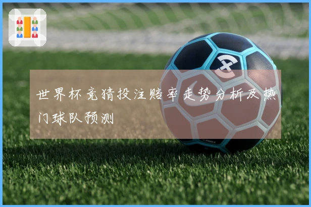 世界杯竞猜投注赔率走势分析及热门球队预测
