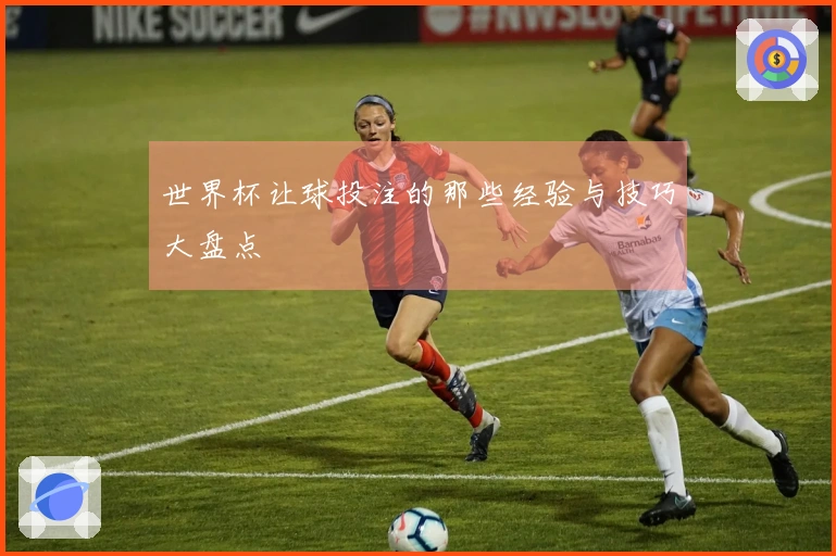 世界杯让球投注的那些经验与技巧大盘点