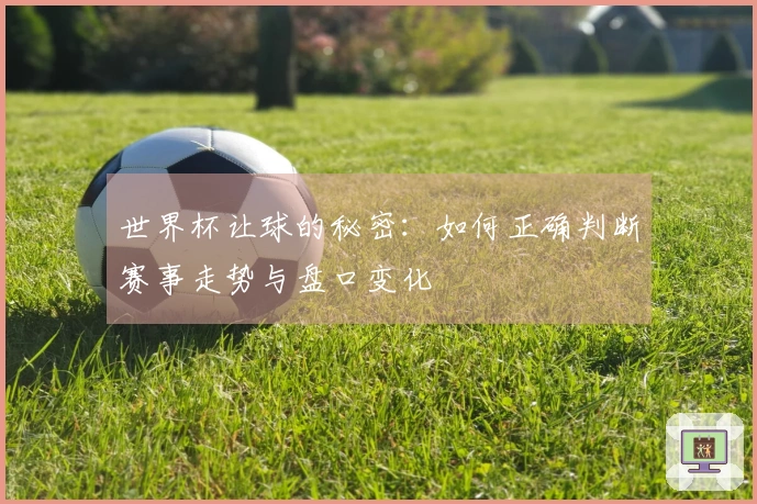 世界杯让球的秘密：如何正确判断赛事走势与盘口变化