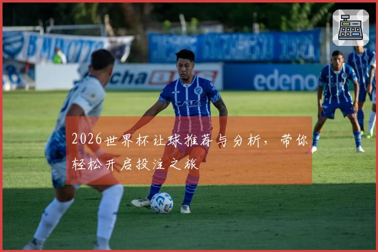2026世界杯让球推荐与分析，带你轻松开启投注之旅