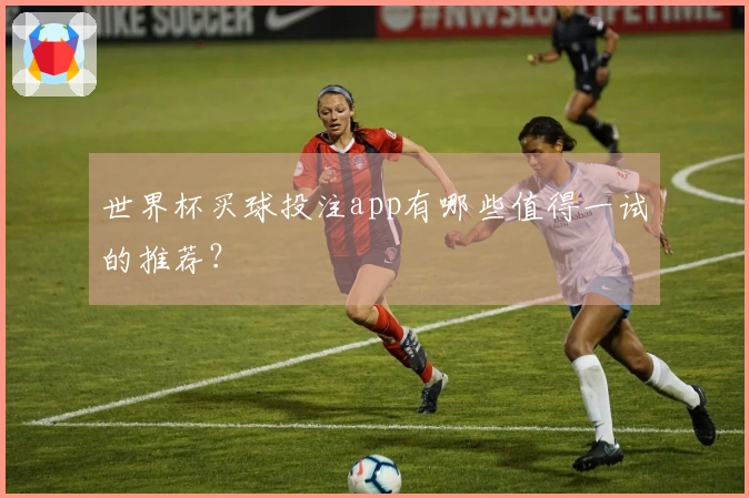 世界杯买球投注app有哪些值得一试的推荐？