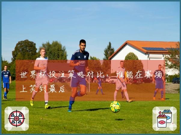 世界杯投注策略对比，谁能在赛场上笑到最后
