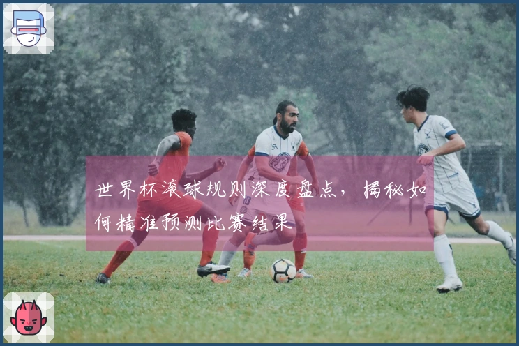 世界杯滚球规则深度盘点，揭秘如何精准预测比赛结果