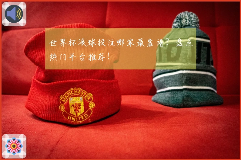 世界杯滚球投注哪家最靠谱？盘点热门平台推荐！