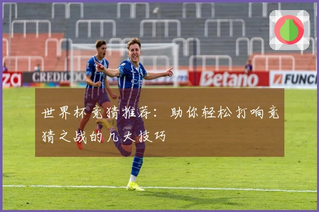 世界杯竞猜推荐：助你轻松打响竞猜之战的几大技巧