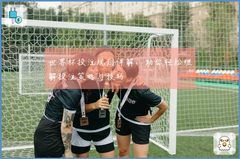 世界杯投注规则详解，助你轻松理解投注策略与技巧