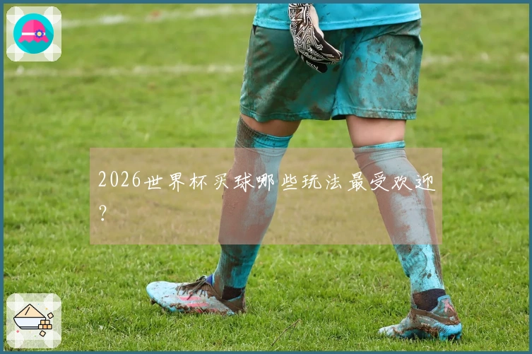 2026世界杯买球哪些玩法最受欢迎？
