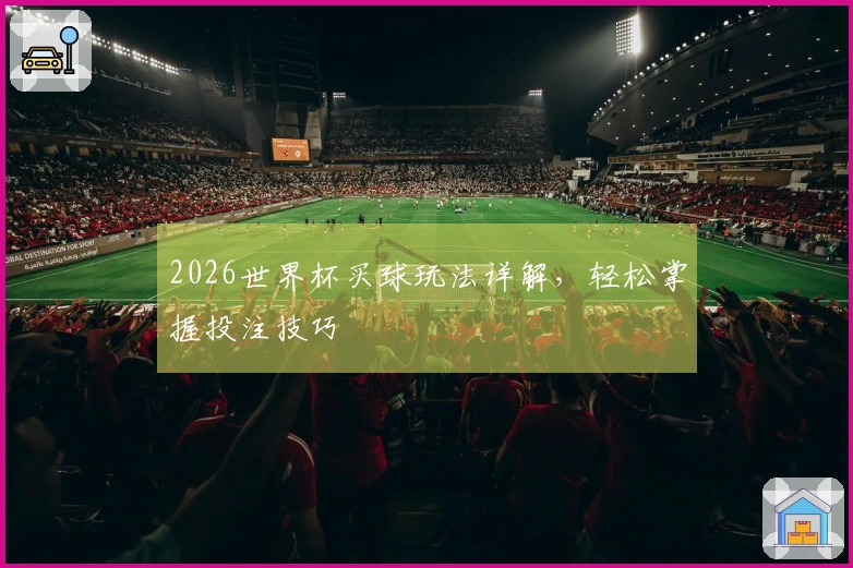 2026世界杯买球玩法详解，轻松掌握投注技巧