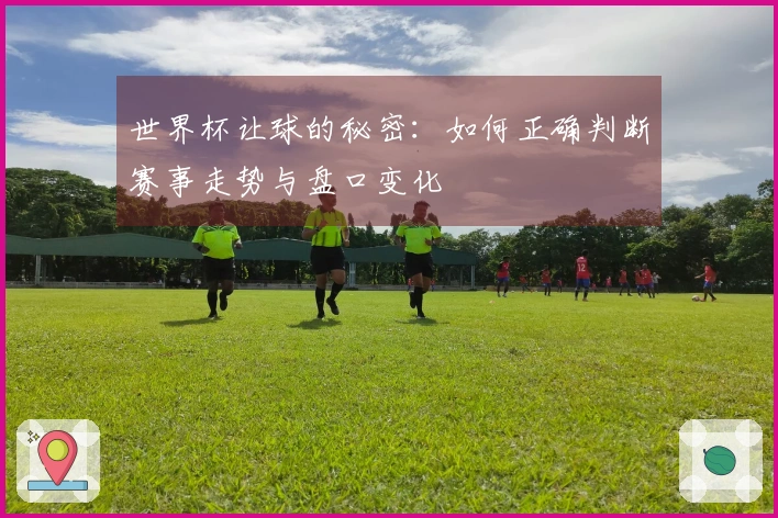世界杯让球的秘密：如何正确判断赛事走势与盘口变化