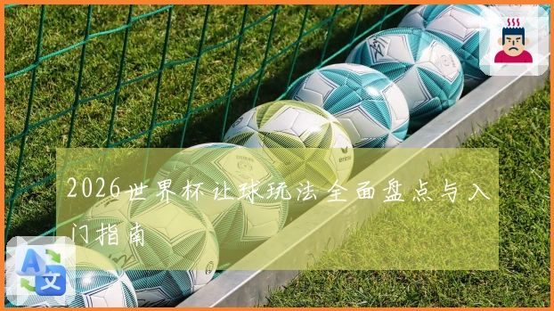 2026世界杯让球玩法全面盘点与入门指南