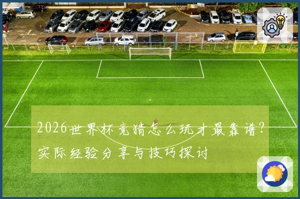 2026世界杯竞猜怎么玩才最靠谱？实际经验分享与技巧探讨
